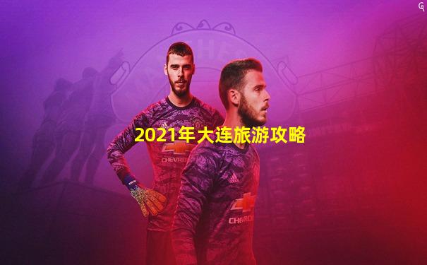 2021年大连旅游攻略