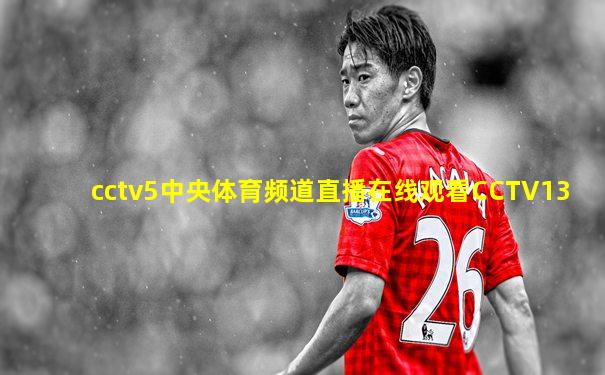 cctv5中央体育频道直播在线观看CCTV13