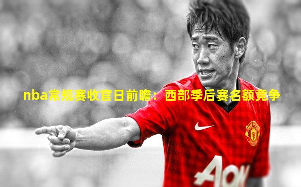 nba常规赛收官日前瞻：西部季后赛名额竞争