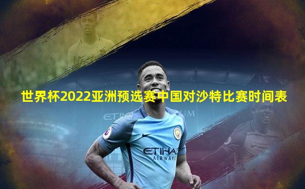 世界杯2022亚洲预选赛中国对沙特比赛时间表