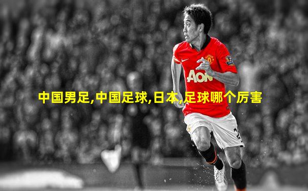 中国男足,中国足球,日本,足球哪个厉害