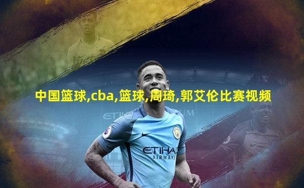 中国篮球,cba,篮球,周琦,郭艾伦比赛视频