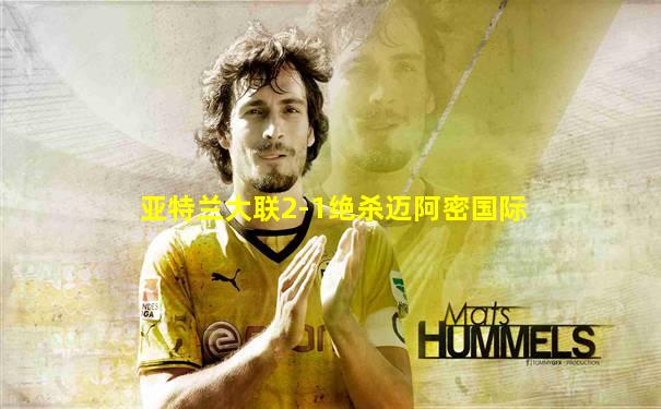 亚特兰大联2-1绝杀迈阿密国际