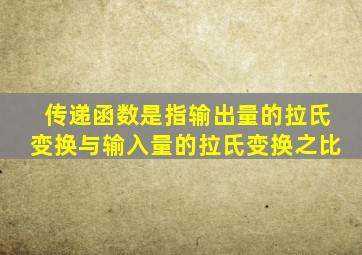 传递函数是指输出量的拉氏变换与输入量的拉氏变换之比