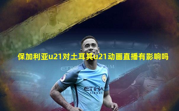 保加利亚u21对土耳其u21动画直播有影响吗