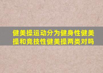 健美操运动分为健身性健美操和竞技性健美操两类对吗
