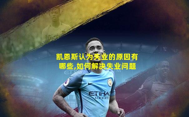 凯恩斯认为失业的原因有哪些,如何解决失业问题