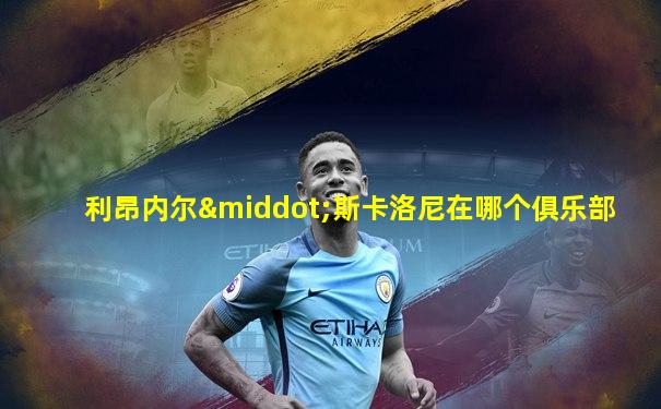 利昂内尔·斯卡洛尼在哪个俱乐部