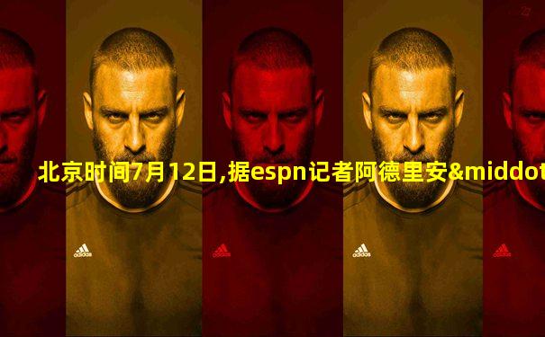 北京时间7月12日,据espn记者阿德里安·沃卓纳