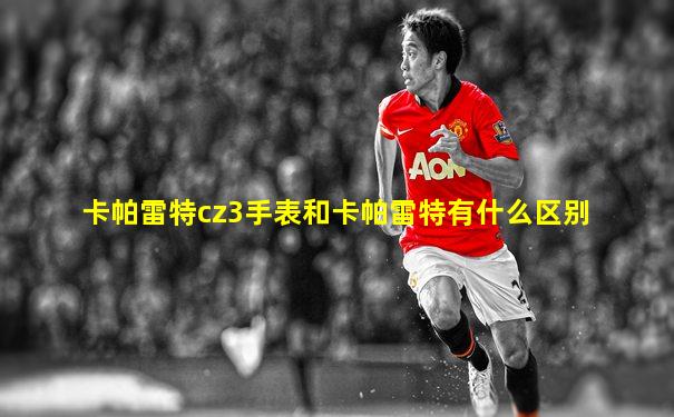 卡帕雷特cz3手表和卡帕雷特有什么区别