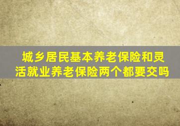 城乡居民基本养老保险和灵活就业养老保险两个都要交吗