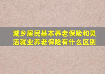 城乡居民基本养老保险和灵活就业养老保险有什么区别