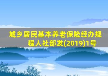 城乡居民基本养老保险经办规程人社部发(2019)1号