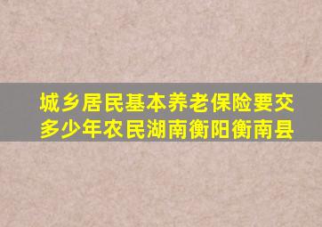 城乡居民基本养老保险要交多少年农民湖南衡阳衡南县