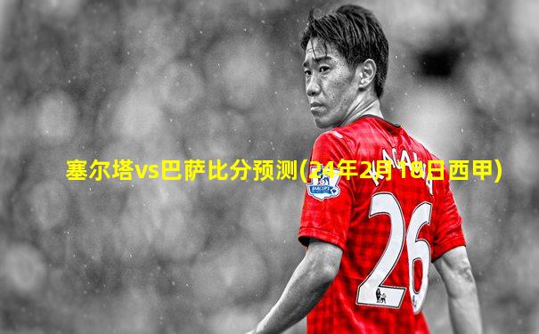 塞尔塔vs巴萨比分预测(24年2月18日西甲)