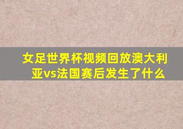 女足世界杯视频回放澳大利亚vs法国赛后发生了什么