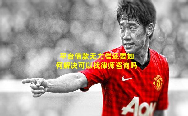 平台借款无力偿还要如何解决可以找律师咨询吗