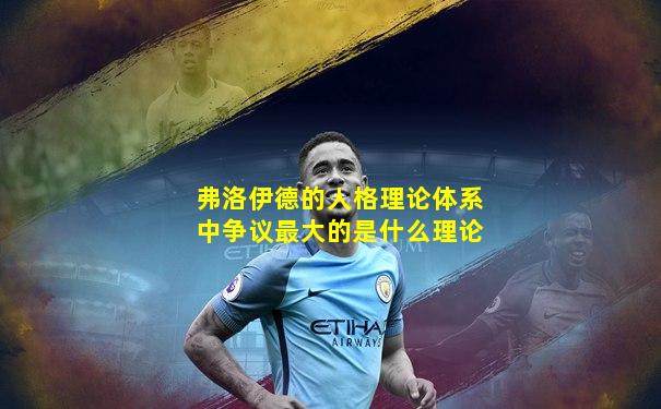 弗洛伊德的人格理论体系中争议最大的是什么理论