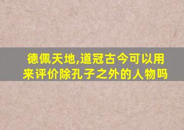 德佩天地,道冠古今可以用来评价除孔子之外的人物吗