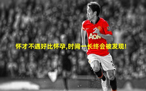 怀才不遇好比怀孕,时间一长终会被发现!