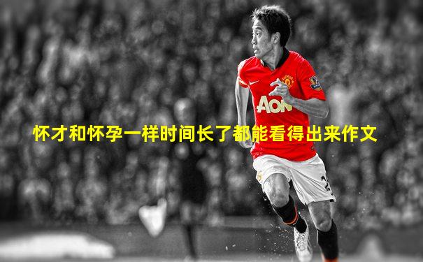 怀才和怀孕一样时间长了都能看得出来作文