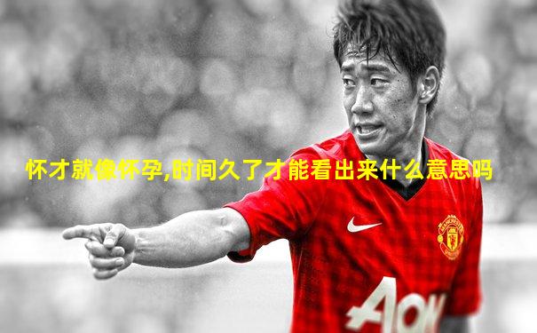 怀才就像怀孕,时间久了才能看出来什么意思吗