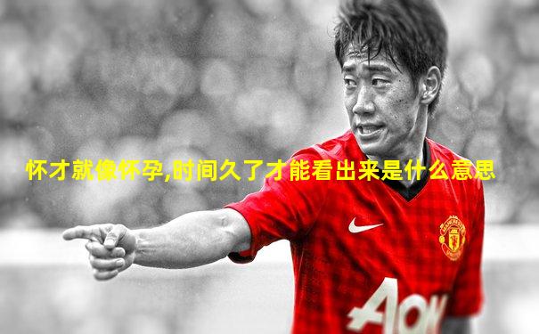 怀才就像怀孕,时间久了才能看出来是什么意思