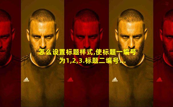 怎么设置标题样式,使标题一编号为1,2,3.标题二编号...