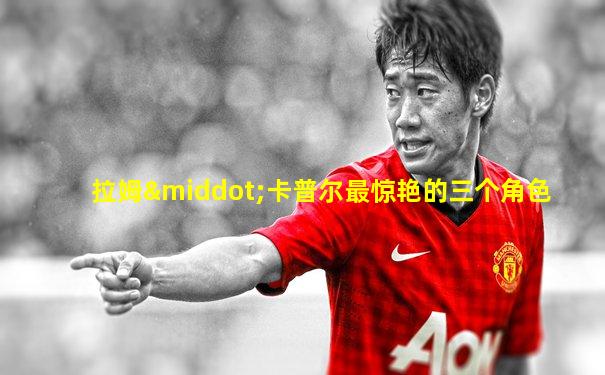 拉姆·卡普尔最惊艳的三个角色