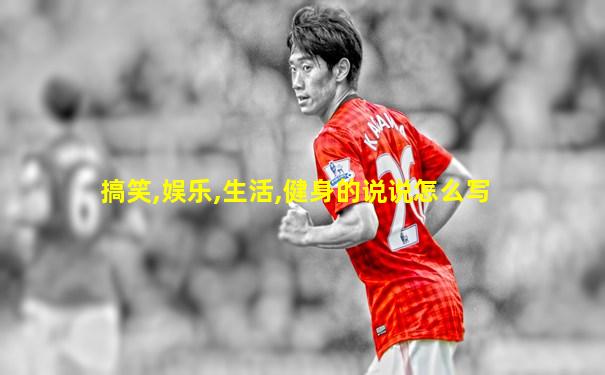搞笑,娱乐,生活,健身的说说怎么写