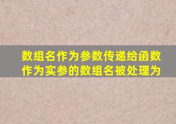 数组名作为参数传递给函数作为实参的数组名被处理为