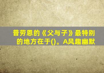 普劳恩的《父与子》最特别的地方在于()。A风趣幽默