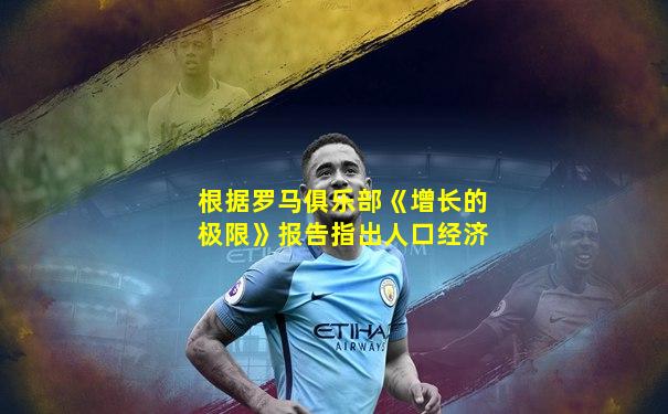 根据罗马俱乐部《增长的极限》报告指出人口经济