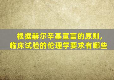 根据赫尔辛基宣言的原则,临床试验的伦理学要求有哪些