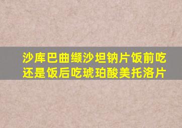 沙库巴曲缬沙坦钠片饭前吃还是饭后吃琥珀酸美托洛片