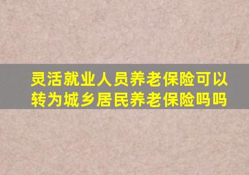 灵活就业人员养老保险可以转为城乡居民养老保险吗吗