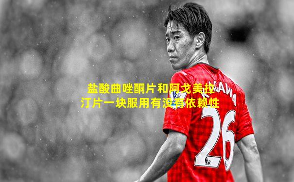 盐酸曲唑酮片和阿戈美拉汀片一块服用有没有依赖性