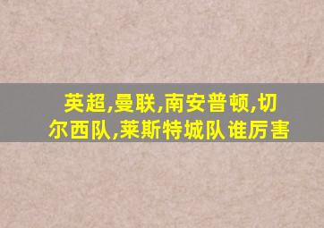 英超,曼联,南安普顿,切尔西队,莱斯特城队谁厉害