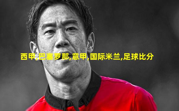 西甲,巴塞罗那,意甲,国际米兰,足球比分