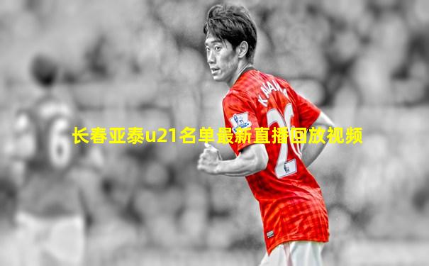 长春亚泰u21名单最新直播回放视频