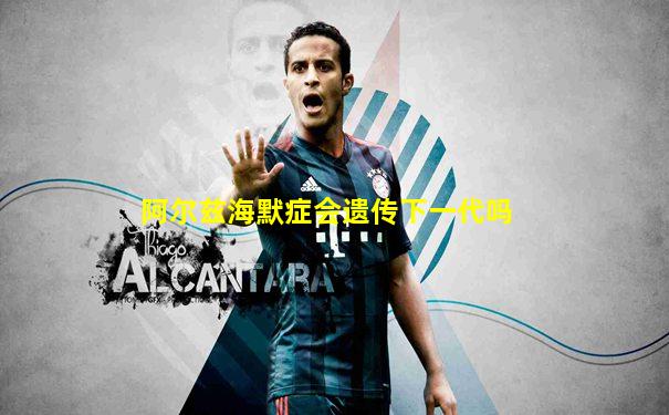 阿尔兹海默症会遗传下一代吗