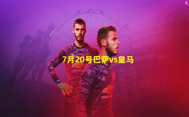 7月20号巴萨vs皇马