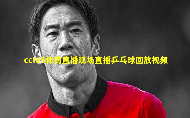 cctv5体育直播现场直播乒乓球回放视频