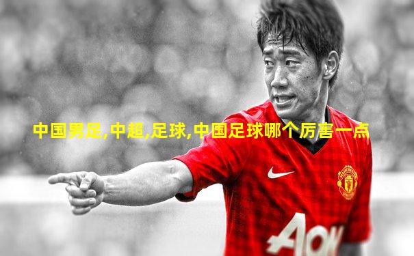 中国男足,中超,足球,中国足球哪个厉害一点