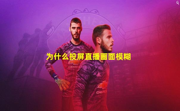 为什么投屏直播画面模糊