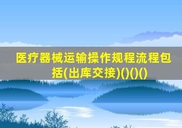 医疗器械运输操作规程流程包括(出库交接)()()()