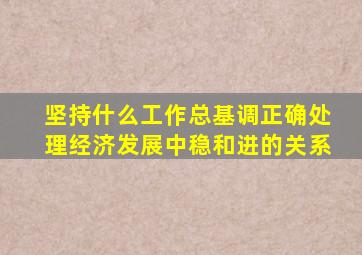 坚持什么工作总基调正确处理经济发展中稳和进的关系