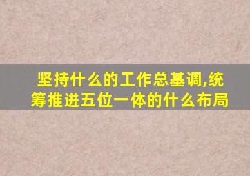 坚持什么的工作总基调,统筹推进五位一体的什么布局