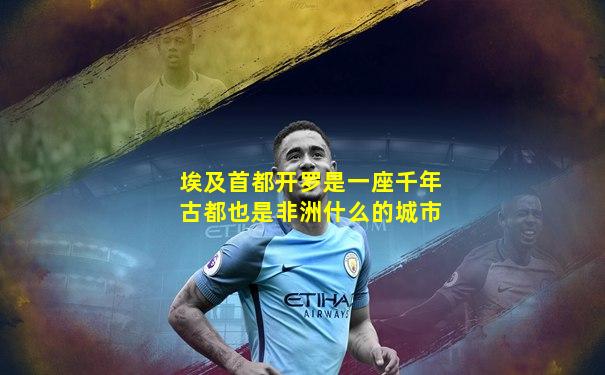 埃及首都开罗是一座千年古都也是非洲什么的城市