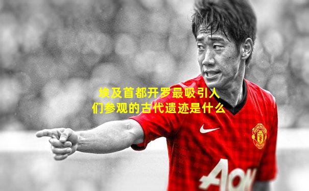 埃及首都开罗最吸引人们参观的古代遗迹是什么